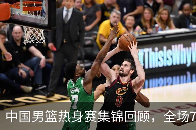 中国男篮热身赛集锦回顾，全场74-63战胜格鲁吉亚男篮