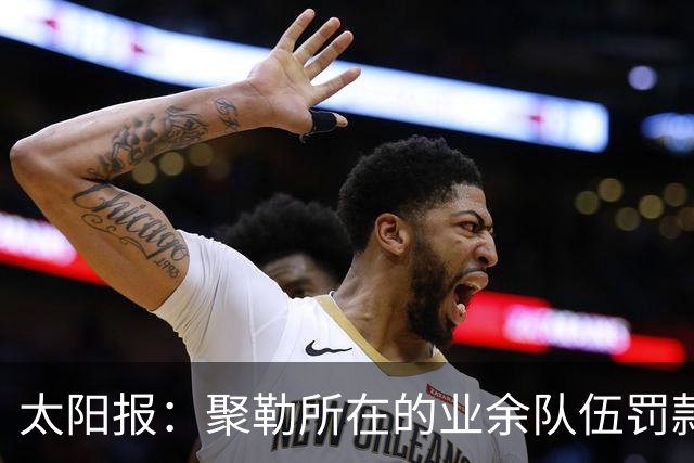太阳报：聚勒所在的业余队伍罚款制度特别，赛中吸烟饮酒会罚款