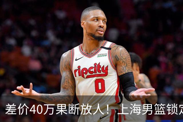 差价40万果断放人！上海男篮锁定古德温，山西豪掷9位数抢胡金秋