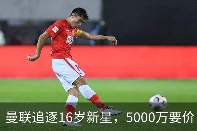 曼联追逐16岁新星，5000万要价 但2027年才能走人