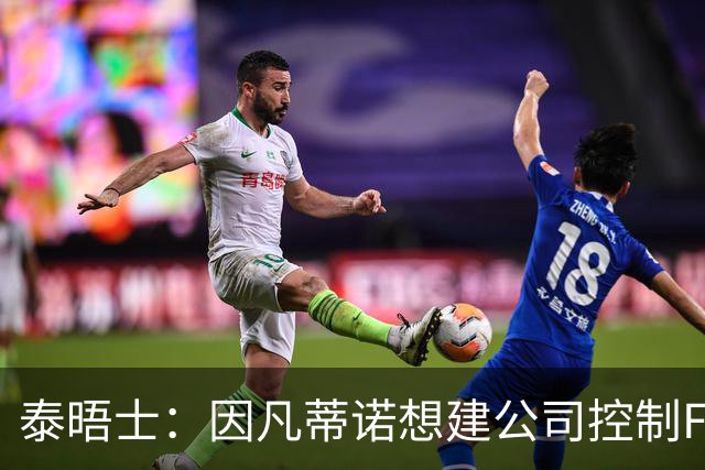 泰晤士：因凡蒂诺想建公司控制FIFA赛事，并将股权出售给私人