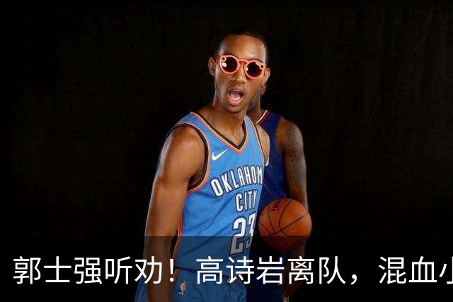 郭士强听劝！高诗岩离队，混血小将离队，增补胡明轩，中国男篮告别高诗岩时代！